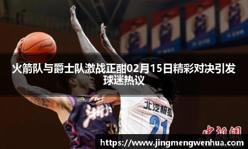 火箭队与爵士队激战正酣02月15日精彩对决引发球迷热议