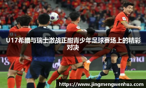 U17希腊与瑞士激战正酣青少年足球赛场上的精彩对决