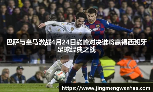 巴萨与皇马激战4月24日巅峰对决谁将赢得西班牙足球经典之战