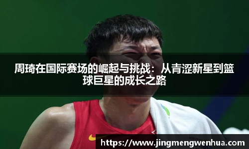 周琦在国际赛场的崛起与挑战：从青涩新星到篮球巨星的成长之路