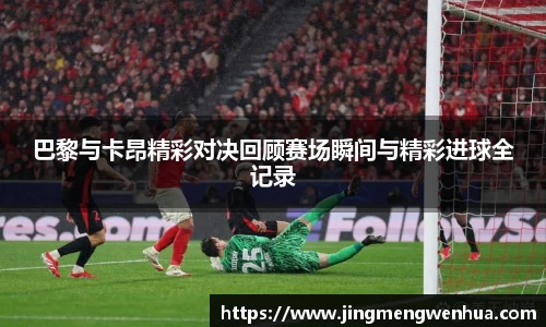 巴黎与卡昂精彩对决回顾赛场瞬间与精彩进球全记录