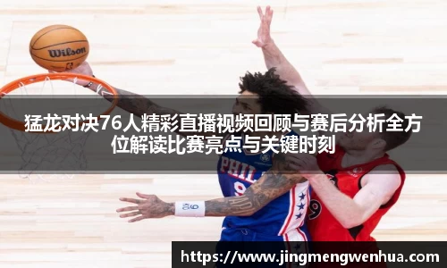 猛龙对决76人精彩直播视频回顾与赛后分析全方位解读比赛亮点与关键时刻