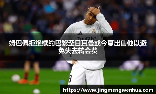 姆巴佩拒绝续约巴黎圣日耳曼或今夏出售他以避免失去转会费