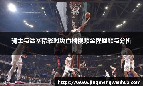 美嘉体育骑士与活塞精彩对决直播视频全程回顾与分析